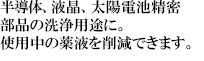 「半導体、液晶、太陽電池精密
部品の洗浄に。使用中の薬液を削減できます。